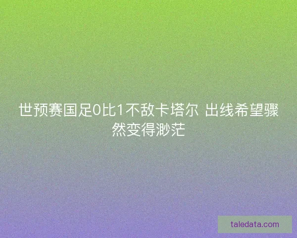 世预赛国足0比1不敌卡塔尔 出线希望骤然变得渺茫