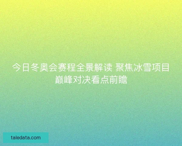 今日冬奥会赛程全景解读 聚焦冰雪项目巅峰对决看点前瞻
