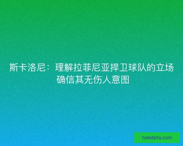 斯卡洛尼：理解拉菲尼亚捍卫球队的立场 确信其无伤人意图
