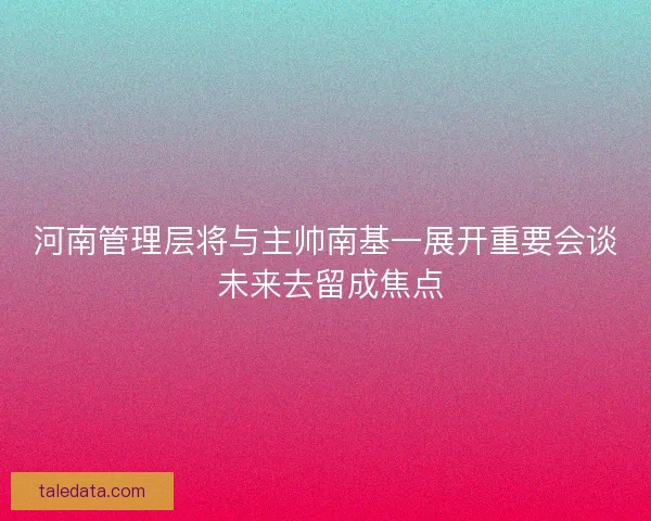河南管理层将与主帅南基一展开重要会谈 未来去留成焦点