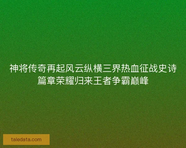 神将传奇再起风云纵横三界热血征战史诗篇章荣耀归来王者争霸巅峰