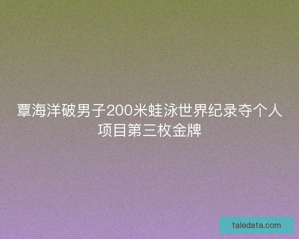 覃海洋破男子200米蛙泳世界纪录夺个人项目第三枚金牌