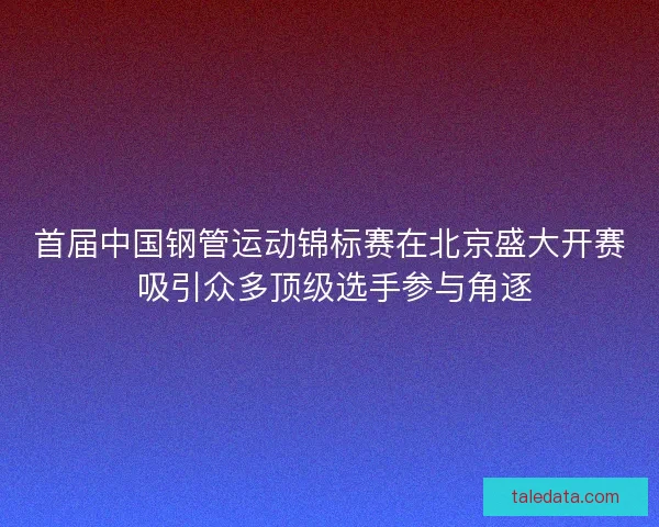 首届中国钢管运动锦标赛在北京盛大开赛 吸引众多顶级选手参与角逐