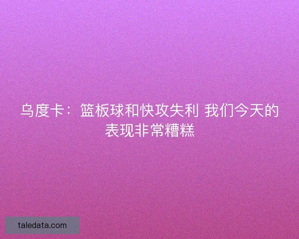 乌度卡：篮板球和快攻失利 我们今天的表现非常糟糕