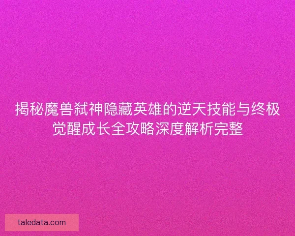 揭秘魔兽弑神隐藏英雄的逆天技能与终极觉醒成长全攻略深度解析完整