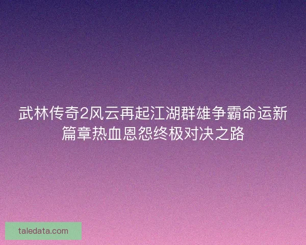武林传奇2风云再起江湖群雄争霸命运新篇章热血恩怨终极对决之路