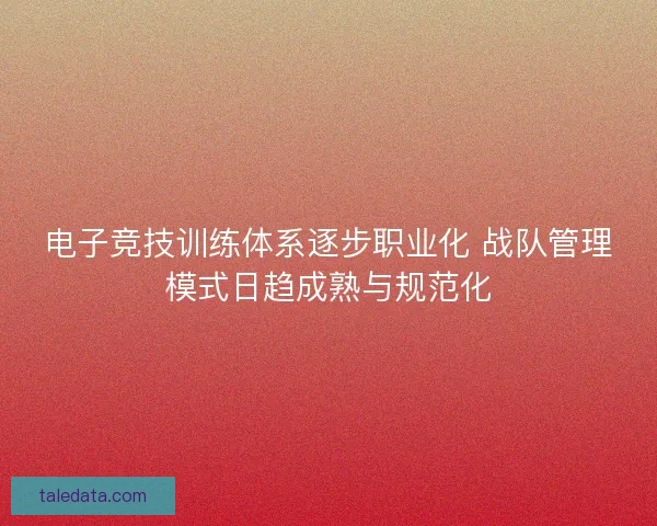 电子竞技训练体系逐步职业化 战队管理模式日趋成熟与规范化