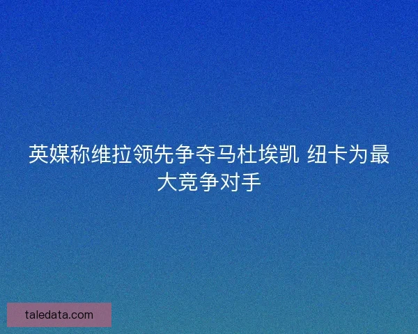 英媒称维拉领先争夺马杜埃凯 纽卡为最大竞争对手