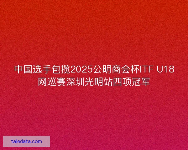 中国选手包揽2025公明商会杯ITF U18网巡赛深圳光明站四项冠军