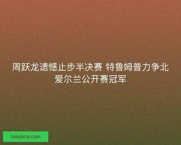 周跃龙遗憾止步半决赛 特鲁姆普力争北爱尔兰公开赛冠军