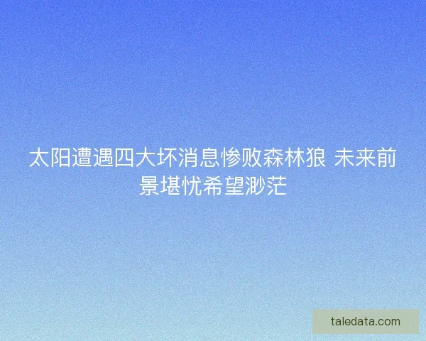 太阳遭遇四大坏消息惨败森林狼 未来前景堪忧希望渺茫