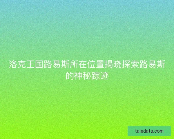 洛克王国路易斯所在位置揭晓探索路易斯的神秘踪迹