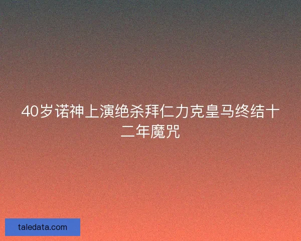 40岁诺神上演绝杀拜仁力克皇马终结十二年魔咒