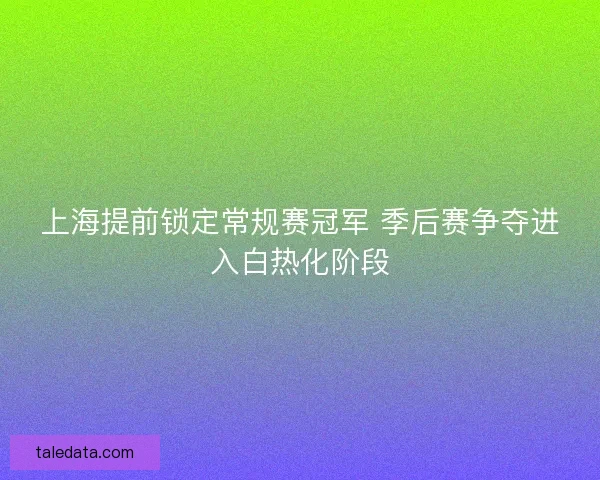 上海提前锁定常规赛冠军 季后赛争夺进入白热化阶段