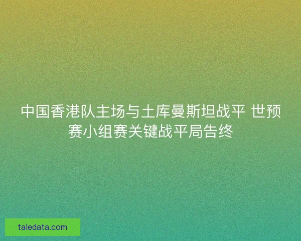中国香港队主场与土库曼斯坦战平 世预赛小组赛关键战平局告终
