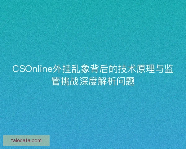 CSOnline外挂乱象背后的技术原理与监管挑战深度解析问题