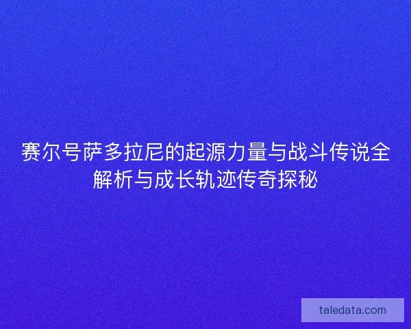 赛尔号萨多拉尼的起源力量与战斗传说全解析与成长轨迹传奇探秘