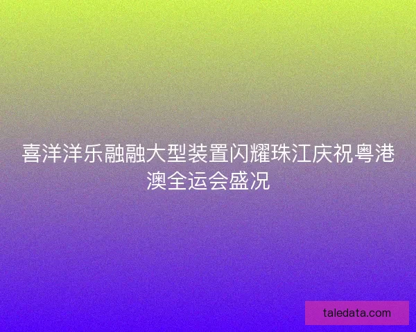喜洋洋乐融融大型装置闪耀珠江庆祝粤港澳全运会盛况 喜洋洋乐融融大型装置闪耀珠江庆祝粤港澳全运会盛况