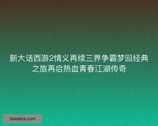 新大话西游2情义再续三界争霸梦回经典之旅再启热血青春江湖传奇 新大话西游2情义再续三界争霸梦回经典之旅再启热血青春江湖传奇