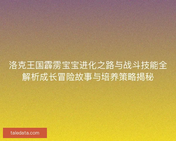 洛克王国霹雳宝宝进化之路与战斗技能全解析成长冒险故事与培养策略揭秘