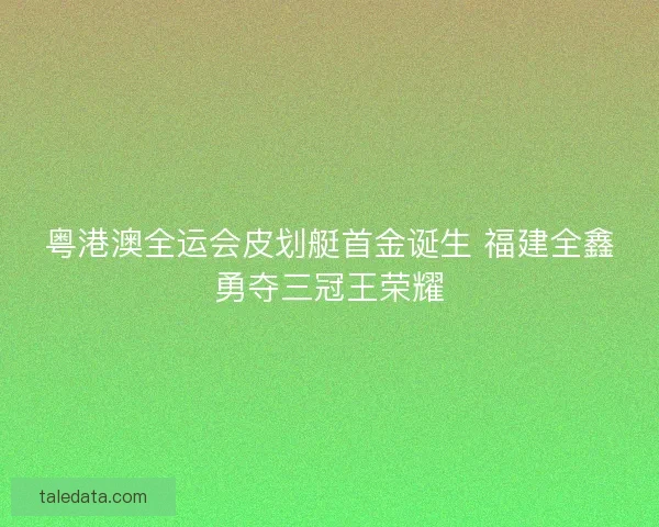 粤港澳全运会皮划艇首金诞生 福建全鑫勇夺三冠王荣耀