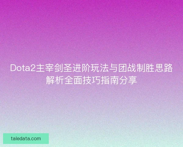 Dota2主宰剑圣进阶玩法与团战制胜思路解析全面技巧指南分享 Dota2主宰剑圣进阶玩法与团战制胜思路解析全面技巧指南分享