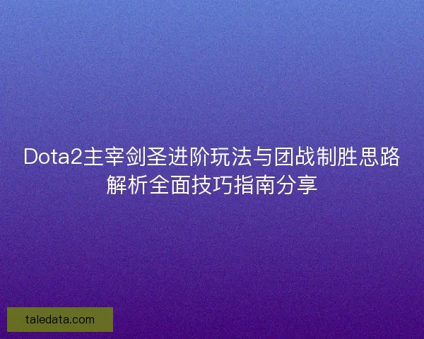 Dota2主宰剑圣进阶玩法与团战制胜思路解析全面技巧指南分享