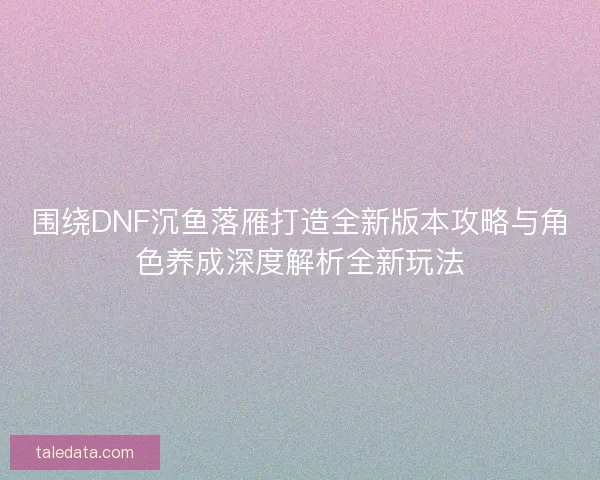 围绕DNF沉鱼落雁打造全新版本攻略与角色养成深度解析全新玩法 围绕DNF沉鱼落雁打造全新版本攻略与角色养成深度解析全新玩法