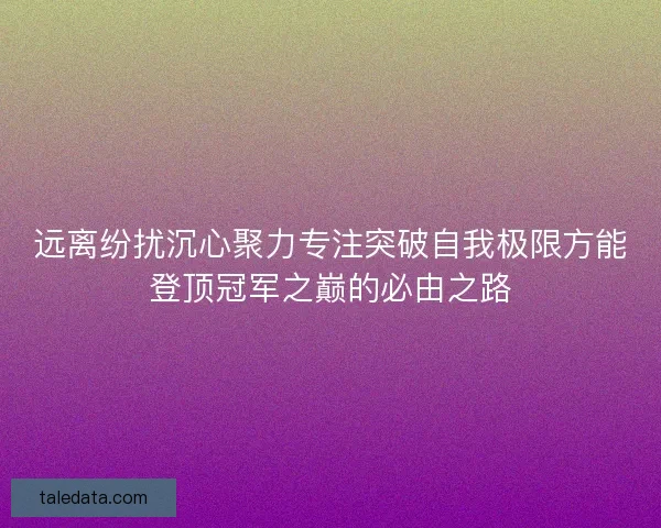 远离纷扰沉心聚力专注突破自我极限方能登顶冠军之巅的必由之路