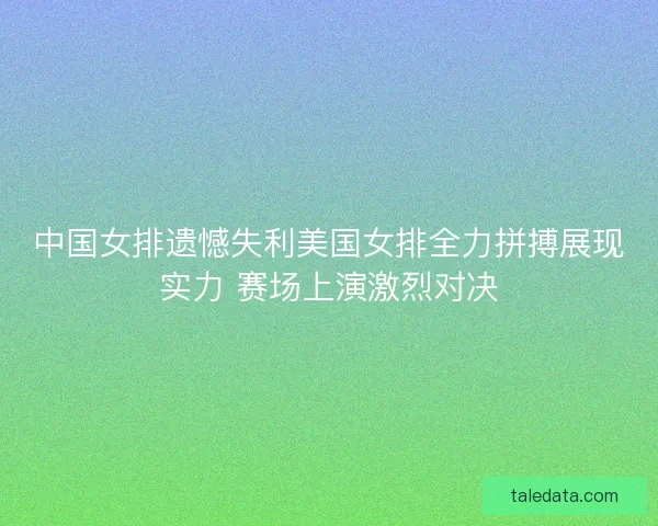 中国女排遗憾失利美国女排全力拼搏展现实力 赛场上演激烈对决