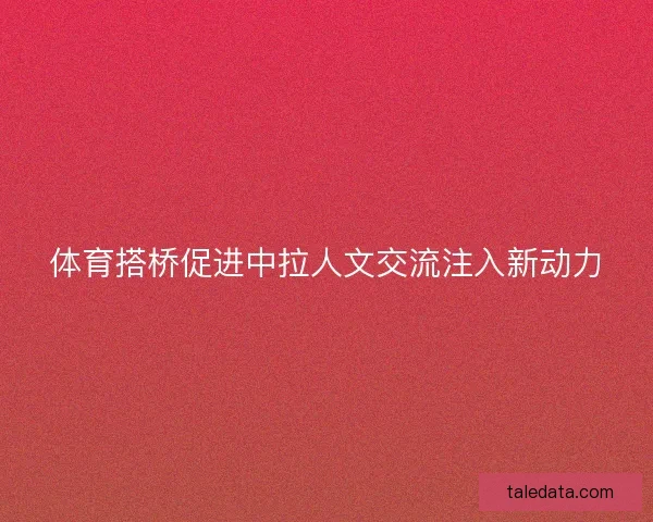 体育搭桥促进中拉人文交流注入新动力
