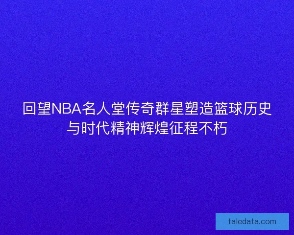 回望NBA名人堂传奇群星塑造篮球历史与时代精神辉煌征程不朽 回望NBA名人堂传奇群星塑造篮球历史与时代精神辉煌征程不朽