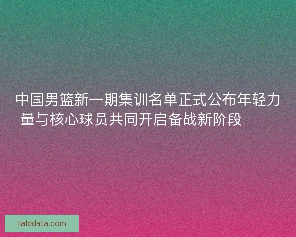 中国男篮新一期集训名单正式公布年轻力量与核心球员共同开启备战新阶段 🏀🇨🇳
