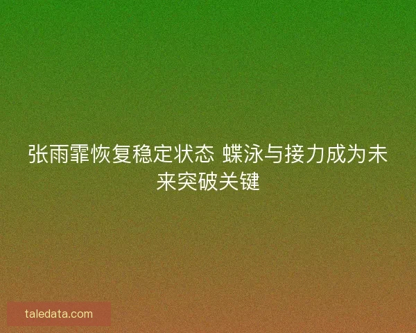 张雨霏恢复稳定状态 蝶泳与接力成为未来突破关键