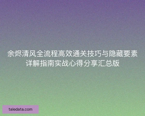 余烬清风全流程高效通关技巧与隐藏要素详解指南实战心得分享汇总版
