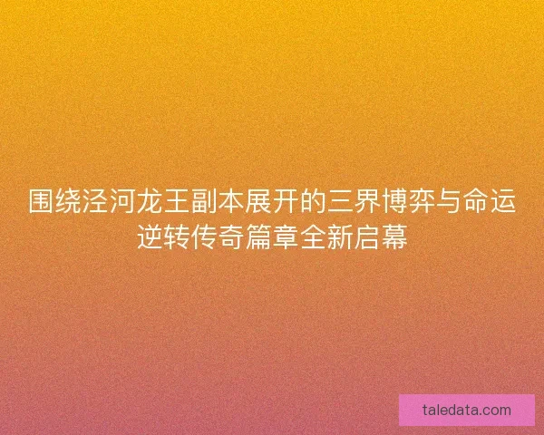 围绕泾河龙王副本展开的三界博弈与命运逆转传奇篇章全新启幕 围绕泾河龙王副本展开的三界博弈与命运逆转传奇篇章全新启幕