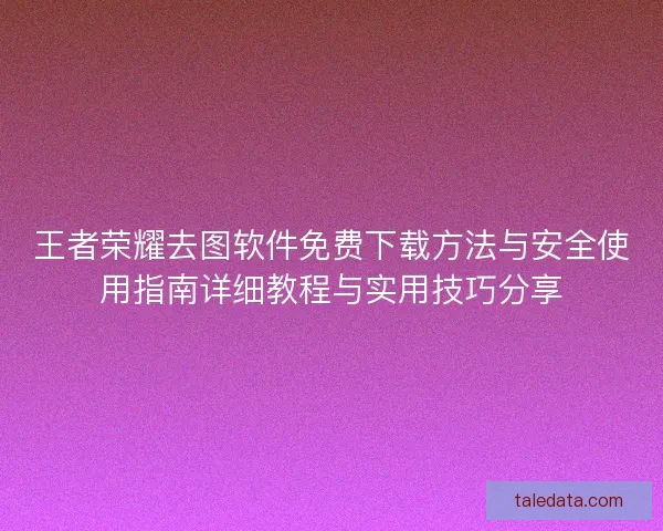 王者荣耀去图软件免费下载方法与安全使用指南详细教程与实用技巧分享